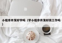 小程序开发好学吗（学小程序开发好找工作吗）