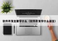 软件开发主要学什么（软件开发学什么语言）