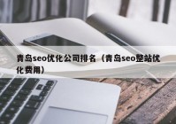 青岛seo优化公司排名（青岛seo整站优化费用）