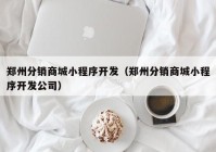 郑州分销商城小程序开发（郑州分销商城小程序开发公司）