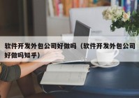 软件开发外包公司好做吗（软件开发外包公司好做吗知乎）