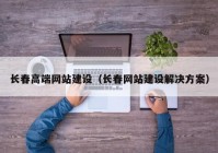 长春高端网站建设（长春网站建设解决方案）