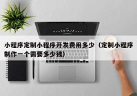 小程序定制小程序开发费用多少（定制小程序制作一个需要多少钱）