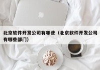 北京软件开发公司有哪些（北京软件开发公司有哪些部门）