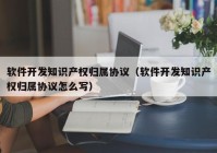 软件开发知识产权归属协议（软件开发知识产权归属协议怎么写）