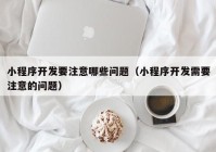 小程序开发要注意哪些问题（小程序开发需要注意的问题）