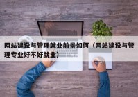 网站建设与管理就业前景如何（网站建设与管理专业好不好就业）