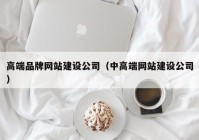 高端品牌网站建设公司（中高端网站建设公司）