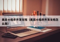 美团小程序开发文档（美团小程序开发文档怎么做）