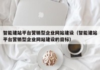 智能建站平台营销型企业网站建设（智能建站平台营销型企业网站建设的目标）